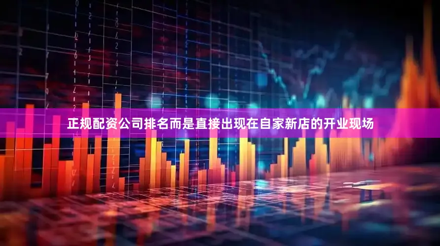 正规配资公司排名而是直接出现在自家新店的开业现场