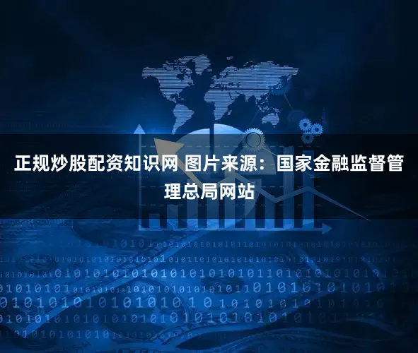 正规炒股配资知识网 图片来源：国家金融监督管理总局网站