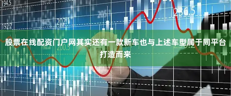 股票在线配资门户网其实还有一款新车也与上述车型属于同平台打造而来