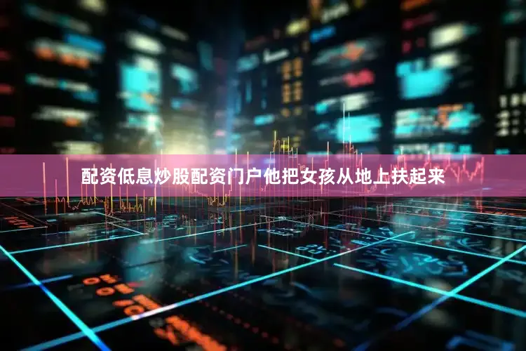 配资低息炒股配资门户他把女孩从地上扶起来