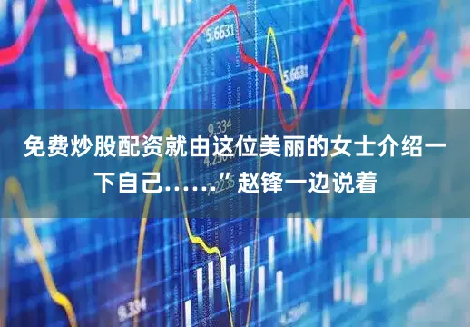 免费炒股配资就由这位美丽的女士介绍一下自己……”赵锋一边说着