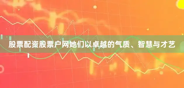 股票配资股票户网她们以卓越的气质、智慧与才艺