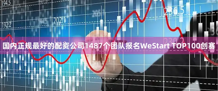 国内正规最好的配资公司1487个团队报名WeStart TOP100创赛