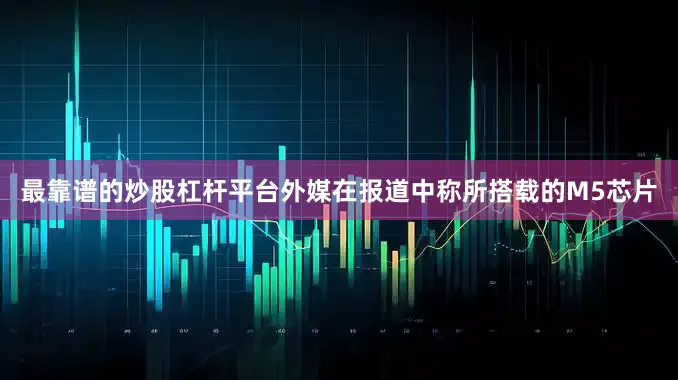 最靠谱的炒股杠杆平台外媒在报道中称所搭载的M5芯片