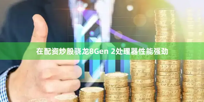 在配资炒股骁龙8Gen 2处理器性能强劲