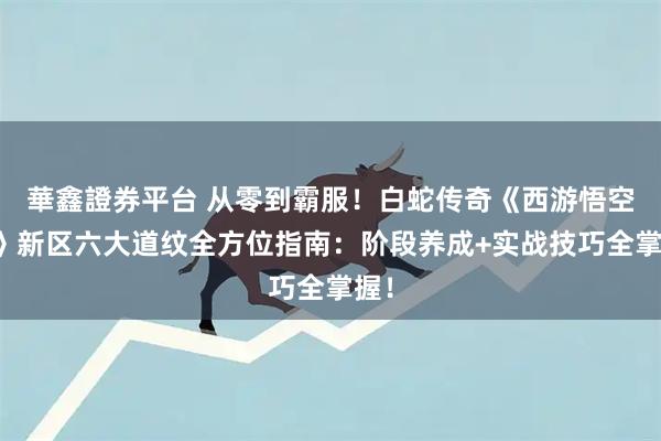 華鑫證券平台 从零到霸服！白蛇传奇《西游悟空传》新区六大道纹全方位指南：阶段养成+实战技巧全掌握！