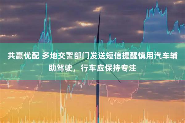 共赢优配 多地交警部门发送短信提醒慎用汽车辅助驾驶，行车应保持专注