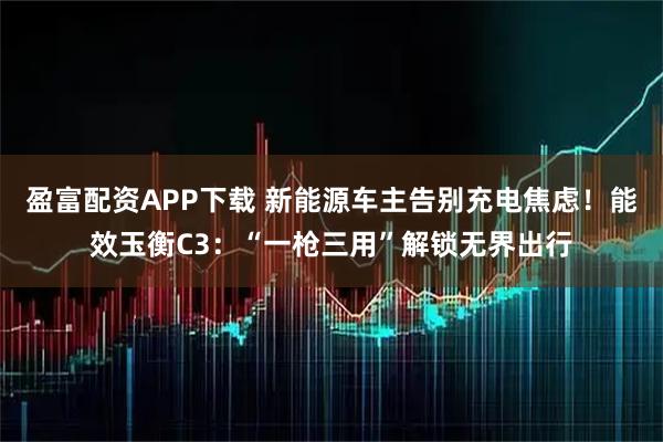 盈富配资APP下载 新能源车主告别充电焦虑!能效玉衡C3:“一枪三用”解锁无界出行