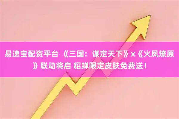 易速宝配资平台 《三国：谋定天下》x《火凤燎原》联动将启 貂蝉限定皮肤免费送！
