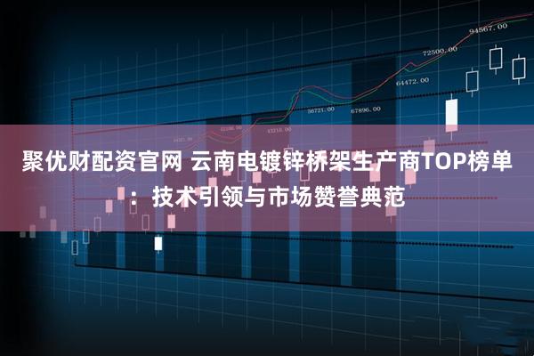 聚优财配资官网 云南电镀锌桥架生产商TOP榜单：技术引领与市场赞誉典范