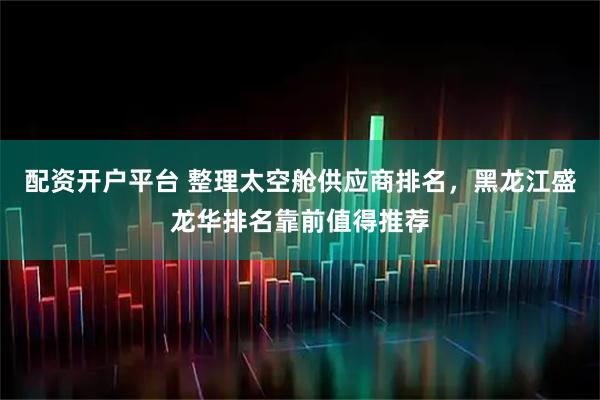 配资开户平台 整理太空舱供应商排名，黑龙江盛龙华排名靠前值得推荐