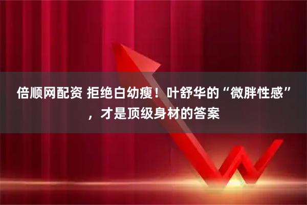 倍顺网配资 拒绝白幼瘦!叶舒华的“微胖性感”,才是顶级身材的答案
