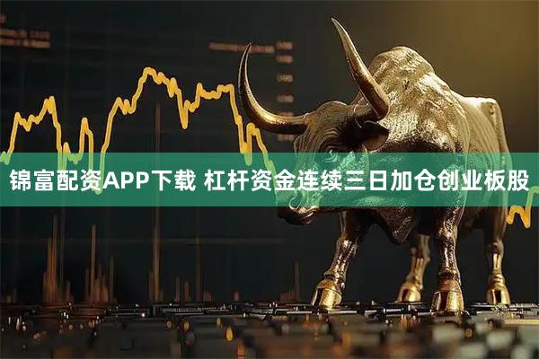 锦富配资APP下载 杠杆资金连续三日加仓创业板股