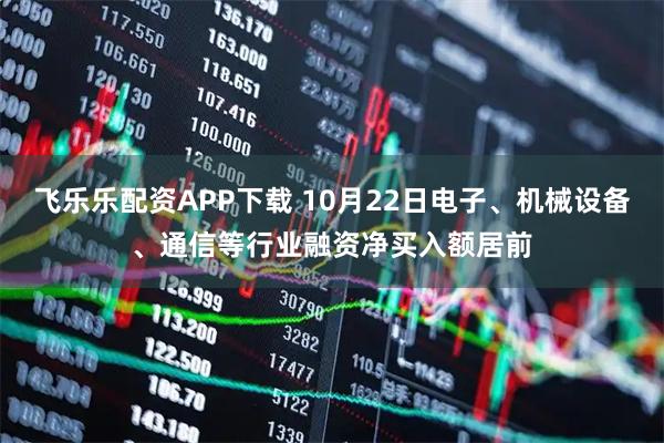 飞乐乐配资APP下载 10月22日电子、机械设备、通信等行业融资净买入额居前
