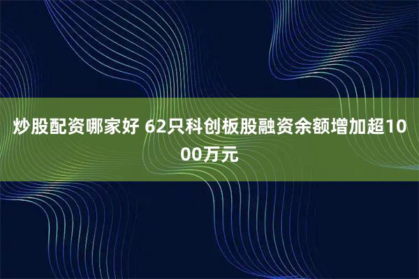 炒股配资哪家好 62只科创板股融资余额增加超1000万元