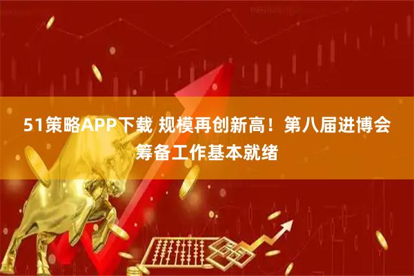51策略APP下载 规模再创新高!第八届进博会筹备工作基本就绪