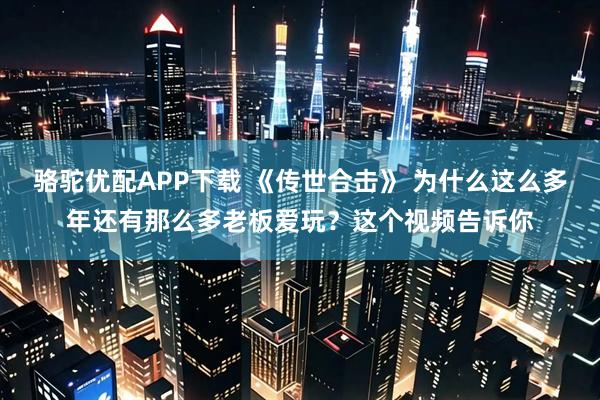 骆驼优配APP下载 《传世合击》 为什么这么多年还有那么多老板爱玩？这个视频告诉你