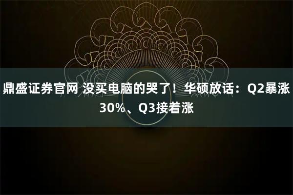鼎盛证券官网 没买电脑的哭了！华硕放话：Q2暴涨30%、Q3接着涨