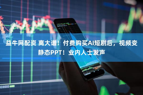 益牛网配资 离大谱!付费购买AI短剧后,视频变静态PPT!业内人士发声
