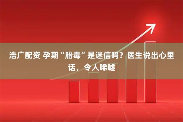 浩广配资 孕期“胎毒”是迷信吗？医生说出心里话，令人唏嘘
