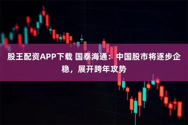 股王配资APP下载 国泰海通：中国股市将逐步企稳，展开跨年攻势