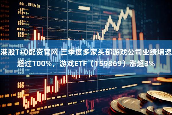 港股T+0配资官网 三季度多家头部游戏公司业绩增速超过100%，游戏ETF（159869）涨超3%