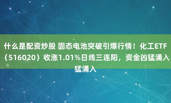 什么是配资炒股 固态电池突破引爆行情！化工ETF（516020）收涨1.01%日线三连阳，资金凶猛涌入