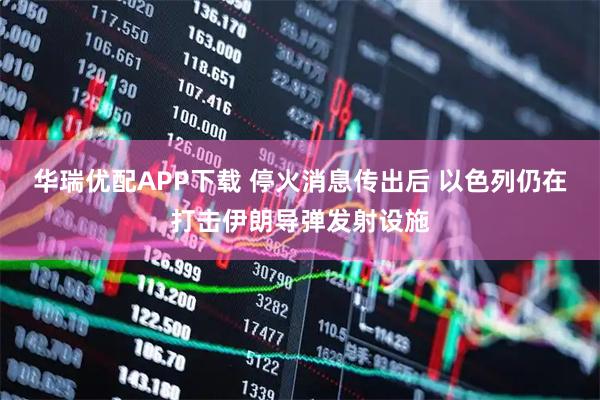 华瑞优配APP下载 停火消息传出后 以色列仍在打击伊朗导弹发射设施