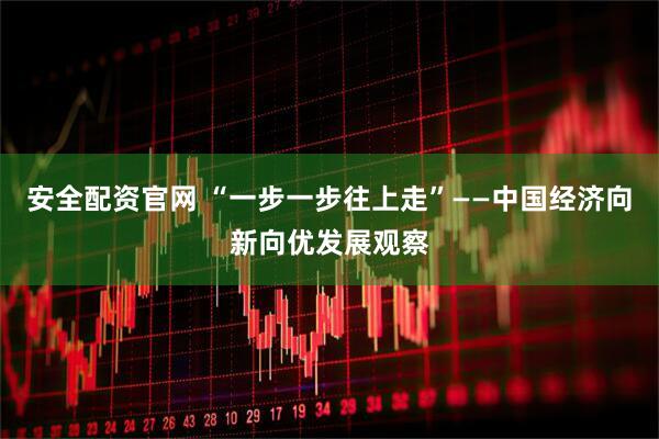 安全配资官网 “一步一步往上走”——中国经济向新向优发展观察