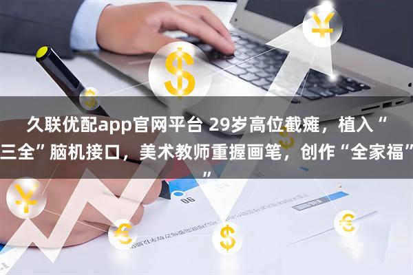 久联优配app官网平台 29岁高位截瘫，植入“三全”脑机接口，美术教师重握画笔，创作“全家福”