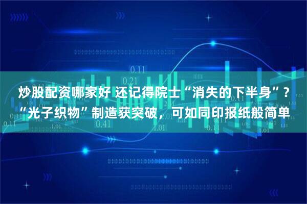 炒股配资哪家好 还记得院士“消失的下半身”？“光子织物”制造获突破，可如同印报纸般简单