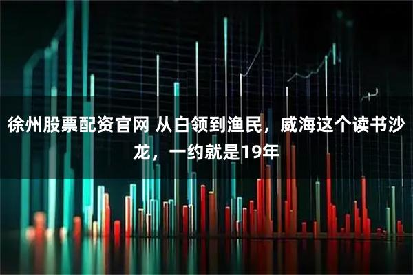 徐州股票配资官网 从白领到渔民，威海这个读书沙龙，一约就是19年