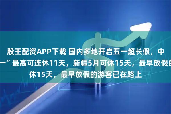 股王配资APP下载 国内多地开启五一超长假，中小学“春假+五一”最高可连休11天，新疆5月可休15天，最早放假的游客已在路上