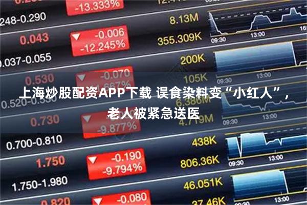 上海炒股配资APP下载 误食染料变“小红人”，老人被紧急送医