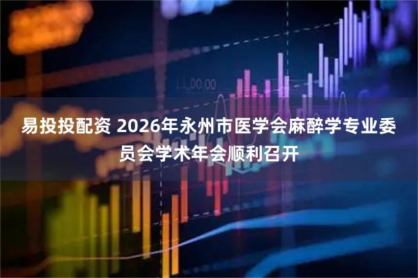 易投投配资 2026年永州市医学会麻醉学专业委员会学术年会顺利召开