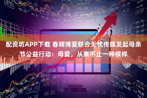 配资坊APP下载 春晖博爱联合无忧传媒发起母亲节公益行动：母爱，从来不止一种模样