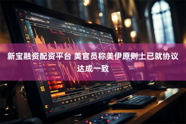 新宝融资配资平台 美官员称美伊原则上已就协议达成一致