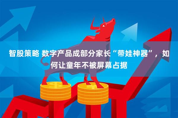 智股策略 数字产品成部分家长“带娃神器”,如何让童年不被屏幕占据