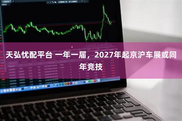 天弘忧配平台 一年一届，2027年起京沪车展或同年竞技