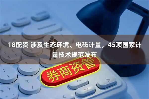 18配资 涉及生态环境、电磁计量，45项国家计量技术规范发布