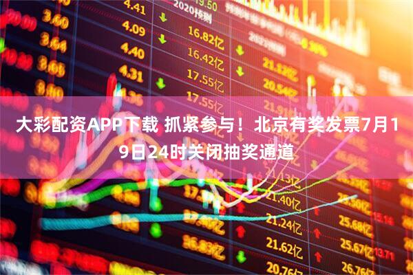 大彩配资APP下载 抓紧参与！北京有奖发票7月19日24时关闭抽奖通道