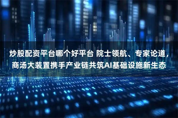 炒股配资平台哪个好平台 院士领航、专家论道,商汤大装置携手产业链共筑AI基础设施新生态