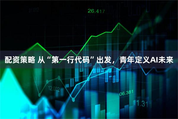 配资策略 从“第一行代码”出发,青年定义AI未来