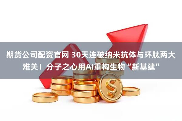 期货公司配资官网 30天连破纳米抗体与环肽两大难关!分子之心用AI重构生物“新基建”