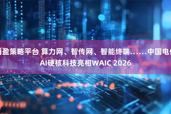 涌盈策略平台 算力网、智传网、智能终端……中国电信AI硬核科技亮相WAIC 2026