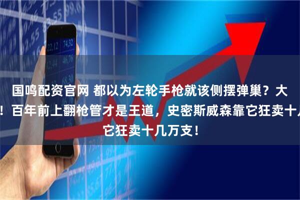 国鸣配资官网 都以为左轮手枪就该侧摆弹巢？大错特错！百年前上翻枪管才是王道，史密斯威森靠它狂卖十几万支！