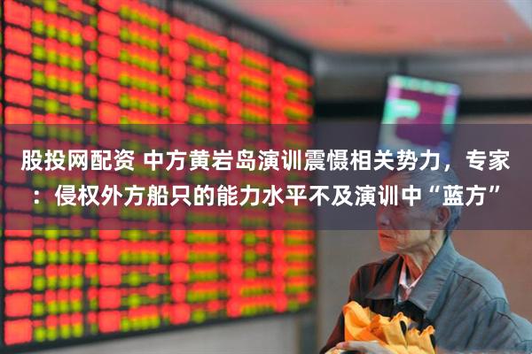 股投网配资 中方黄岩岛演训震慑相关势力，专家：侵权外方船只的能力水平不及演训中“蓝方”