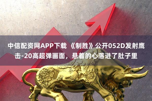 中信配资网APP下载 《制胜》公开052D发射鹰击-20高超弹画面,悬着的心落进了肚子里