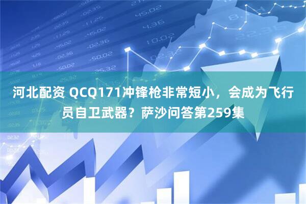 河北配资 QCQ171冲锋枪非常短小,会成为飞行员自卫武器?萨沙问答第259集