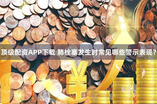 顶级配资APP下载 肺栓塞发生时常见哪些警示表现？